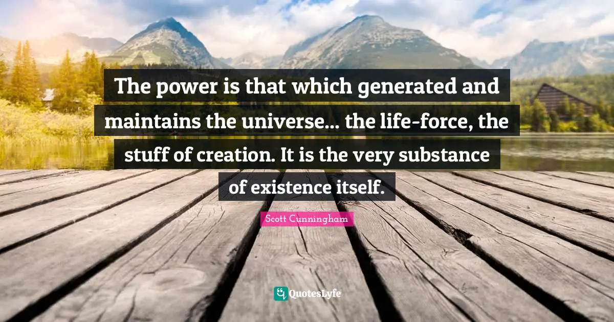 The power is that which generated and maintains the universe... the life-force, the stuff of creation. It is the very substance of existence itself.