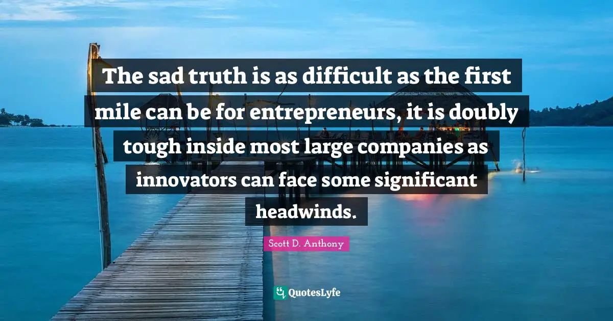 Innovators Quotes: "The sad truth is as difficult as the first mile can be for entrepreneurs, it is doubly tough inside most large companies as innovators can face some significant headwinds."