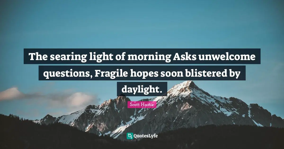 The searing light of morning Asks unwelcome questions, Fragile hopes soon blistered by daylight.