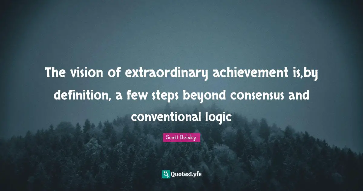 The vision of extraordinary achievement is,by definition, a few steps beyond consensus and conventional logic
