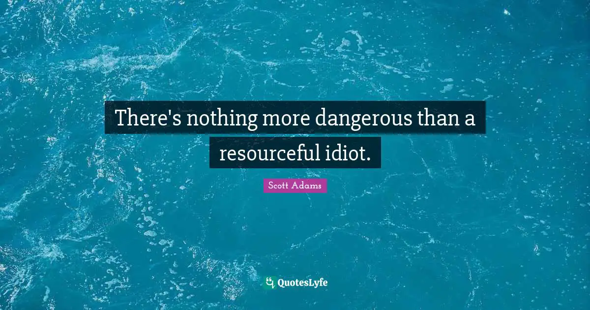 Be Resourceful Quotes: "There's nothing more dangerous than a resourceful idiot."