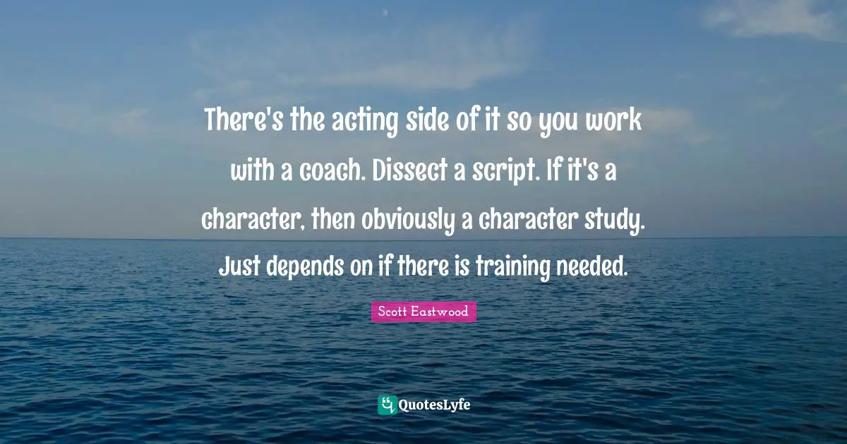 There's the acting side of it so you work with a coach. Dissect a script. If it's a character, then obviously a character study. Just depends on if there is training needed.
