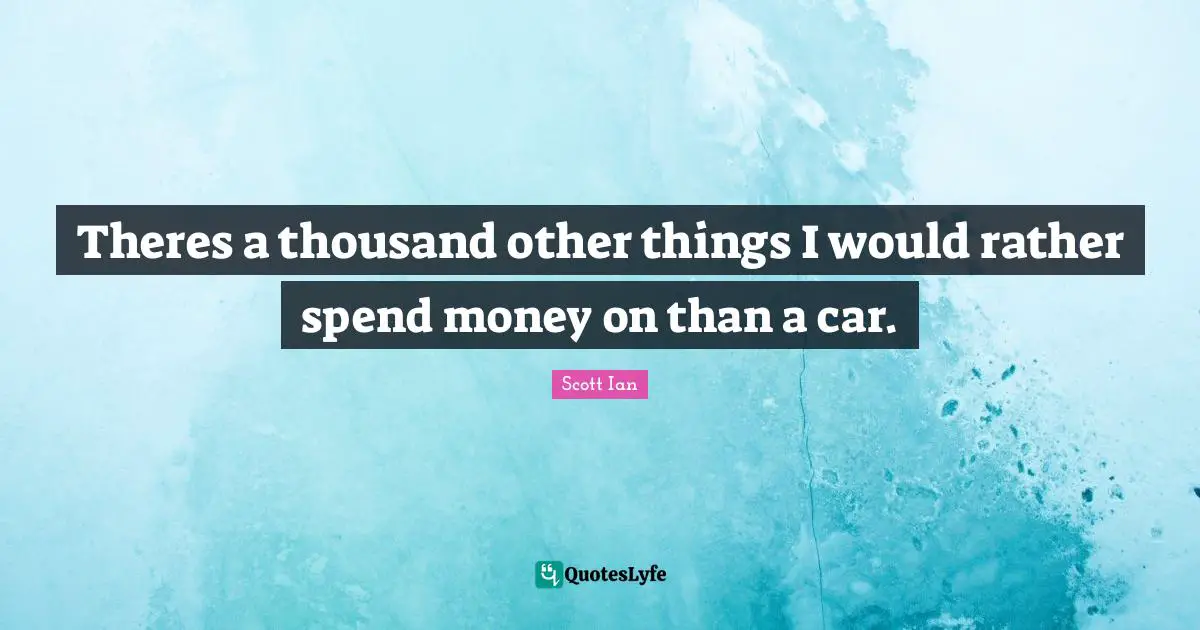 Scott Ian Quotes: "Theres a thousand other things I would rather spend money on than a car."