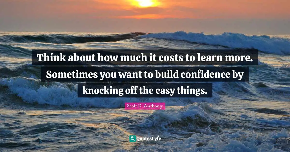 Easy Things Quotes: "Think about how much it costs to learn more. Sometimes you want to build confidence by knocking off the easy things."