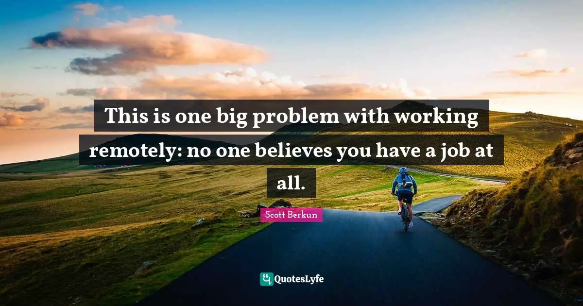 This is one big problem with working remotely: no one believes you have a job at all.