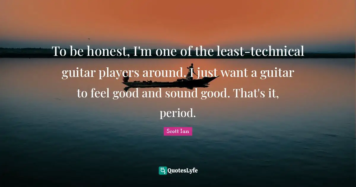 Scott Ian Quotes: "To be honest, I'm one of the least-technical guitar players around. I just want a guitar to feel good and sound good. That's it, period."