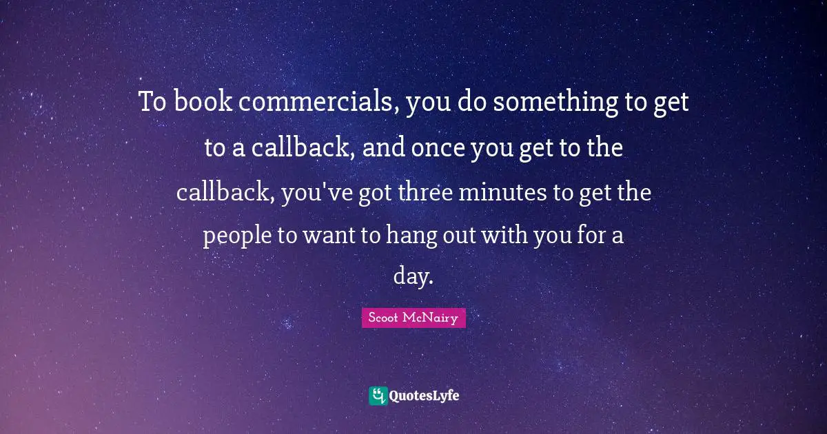 To book commercials, you do something to get to a callback, and once you get to the callback, you've got three minutes to get the people to want to hang out with you for a day.