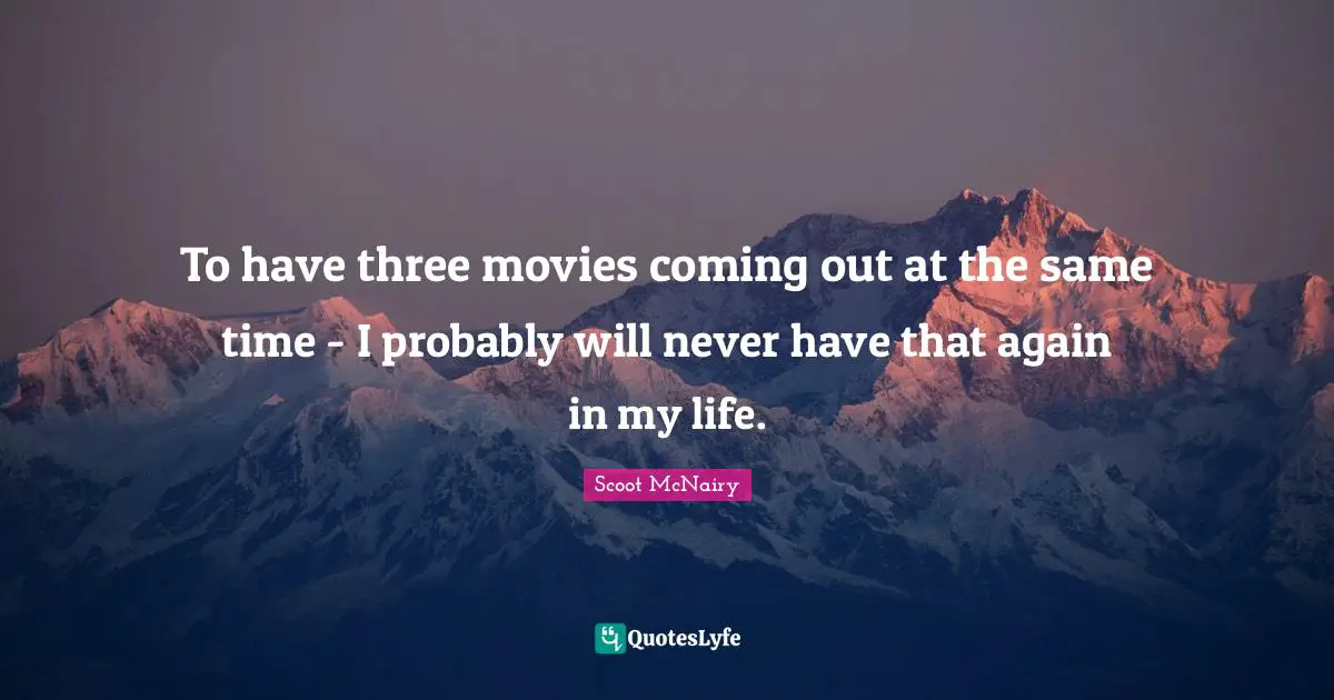 To have three movies coming out at the same time - I probably will never have that again in my life.