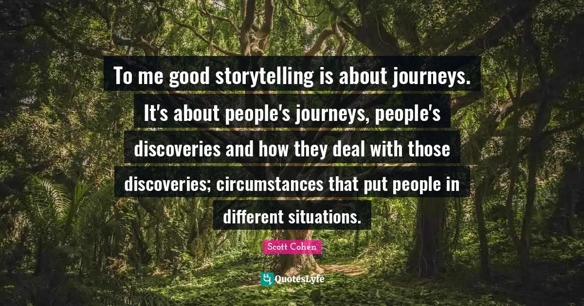 To me good storytelling is about journeys. It's about people's journeys, people's discoveries and how they deal with those discoveries; circumstances that put people in different situations.
