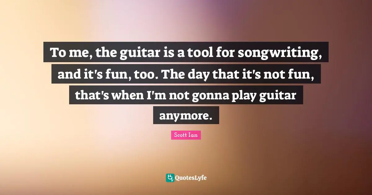 Scott Ian Quotes: "To me, the guitar is a tool for songwriting, and it's fun, too. The day that it's not fun, that's when I'm not gonna play guitar anymore."