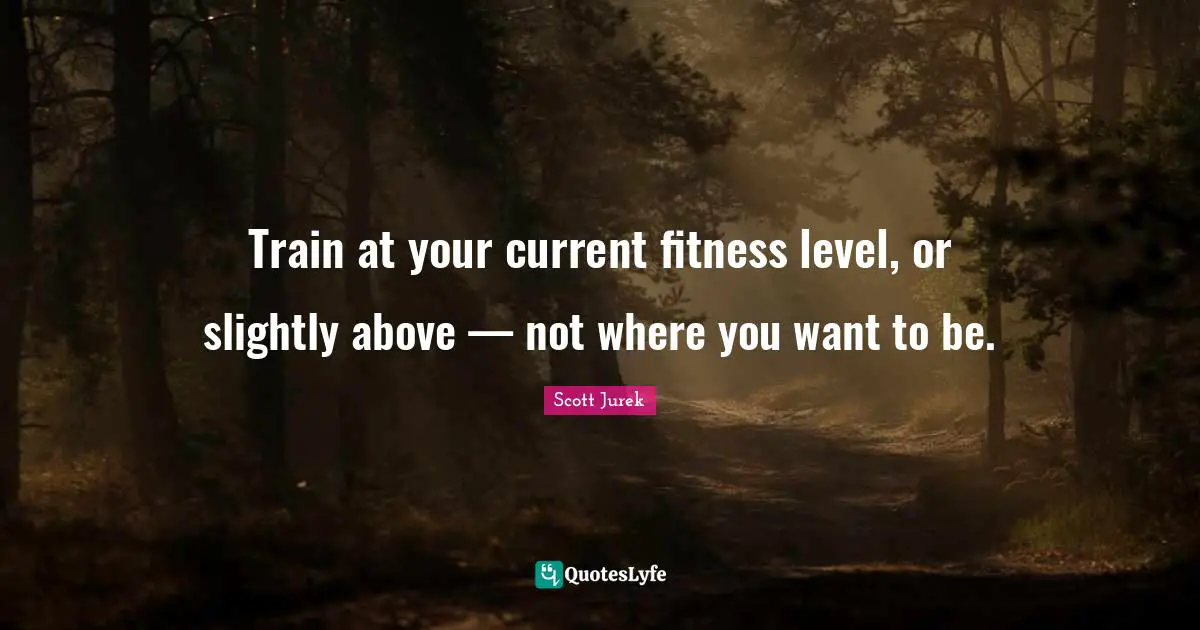 Train at your current fitness level, or slightly above — not where you want to be.