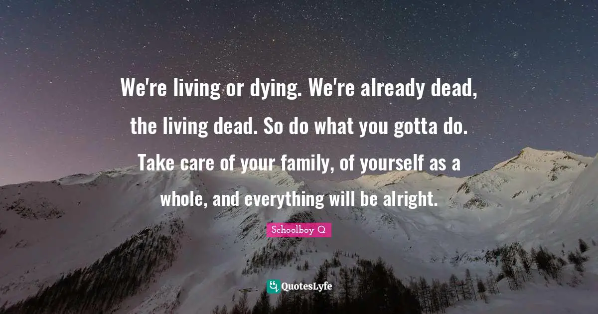 Dying Quotes: "We're living or dying. We're already dead, the living dead. So do what you gotta do. Take care of your family, of yourself as a whole, and everything will be alright."