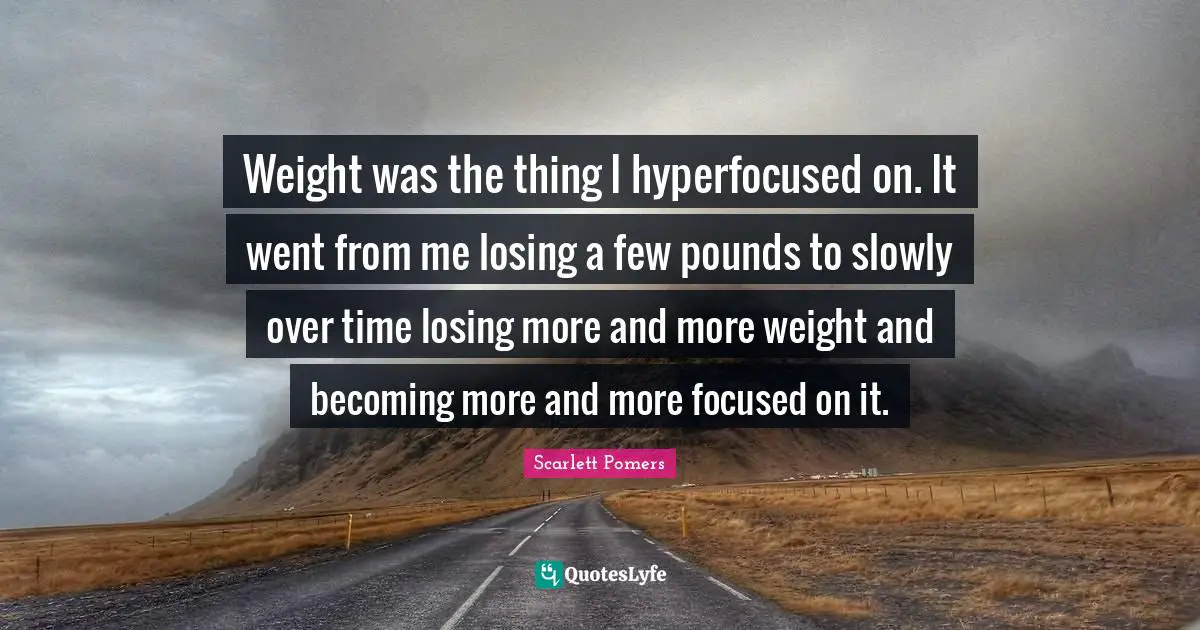 Weight was the thing I hyperfocused on. It went from me losing a few pounds to slowly over time losing more and more weight and becoming more and more focused on it.