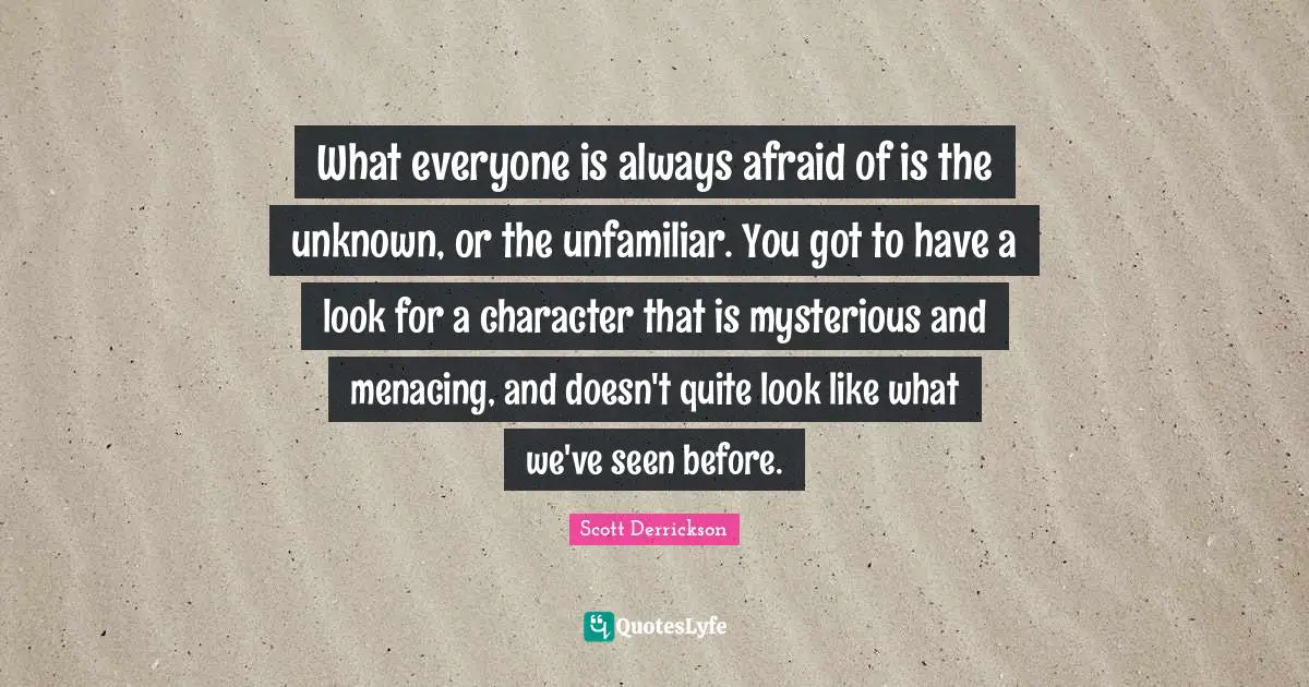 What everyone is always afraid of is the unknown, or the unfamiliar. You got to have a look for a character that is mysterious and menacing, and doesn't quite look like what we've seen before.