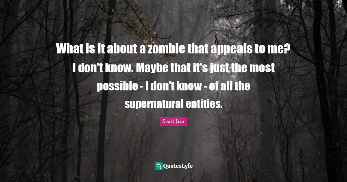 Scott Ian Quotes: "What is it about a zombie that appeals to me? I don't know. Maybe that it's just the most possible - I don't know - of all the supernatural entities."