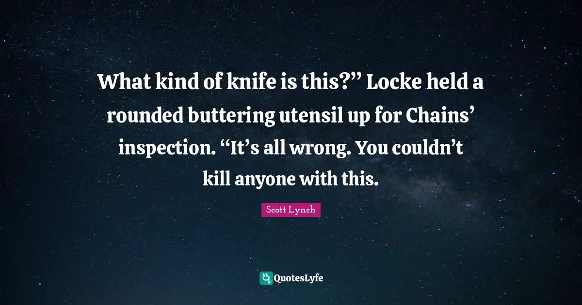 What kind of knife is this?” Locke held a rounded buttering utensil up for Chains’ inspection. “It’s all wrong. You couldn’t kill anyone with this.