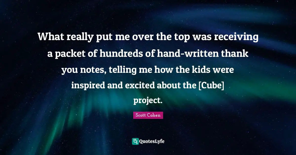 What really put me over the top was receiving a packet of hundreds of hand-written thank you notes, telling me how the kids were inspired and excited about the [Cube] project.