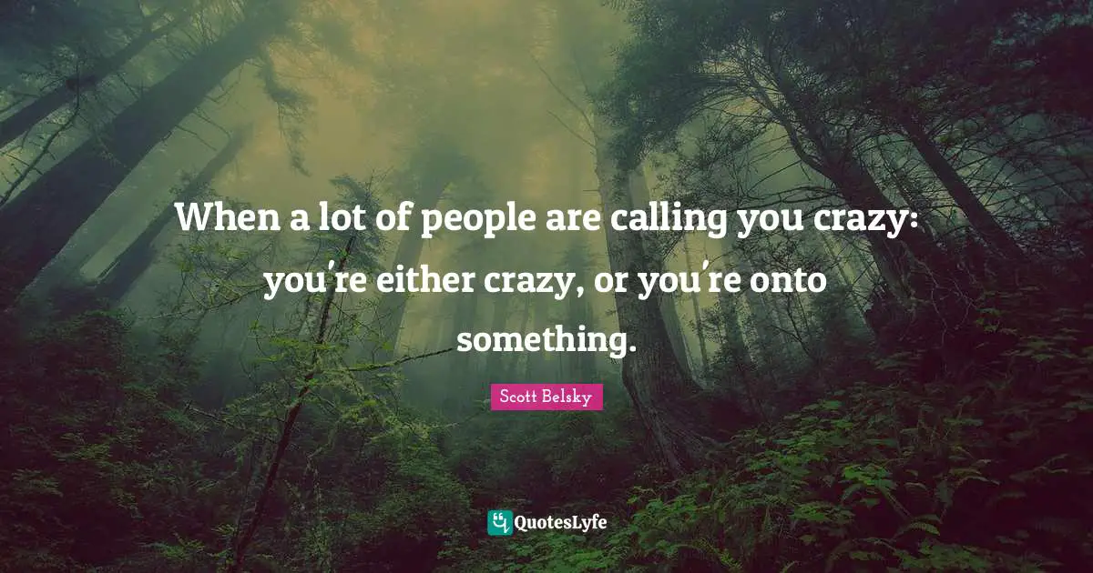 Calling People Quotes: "When a lot of people are calling you crazy: you're either crazy, or you're onto something."