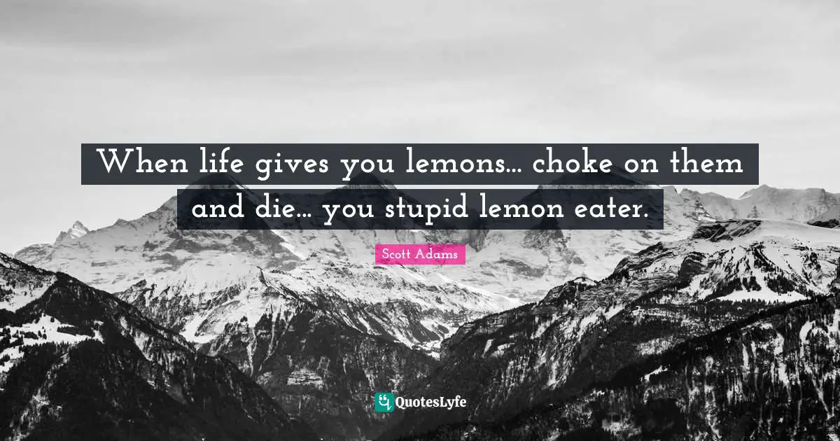 When life gives you lemons... choke on them and die... you stupid lemon eater.