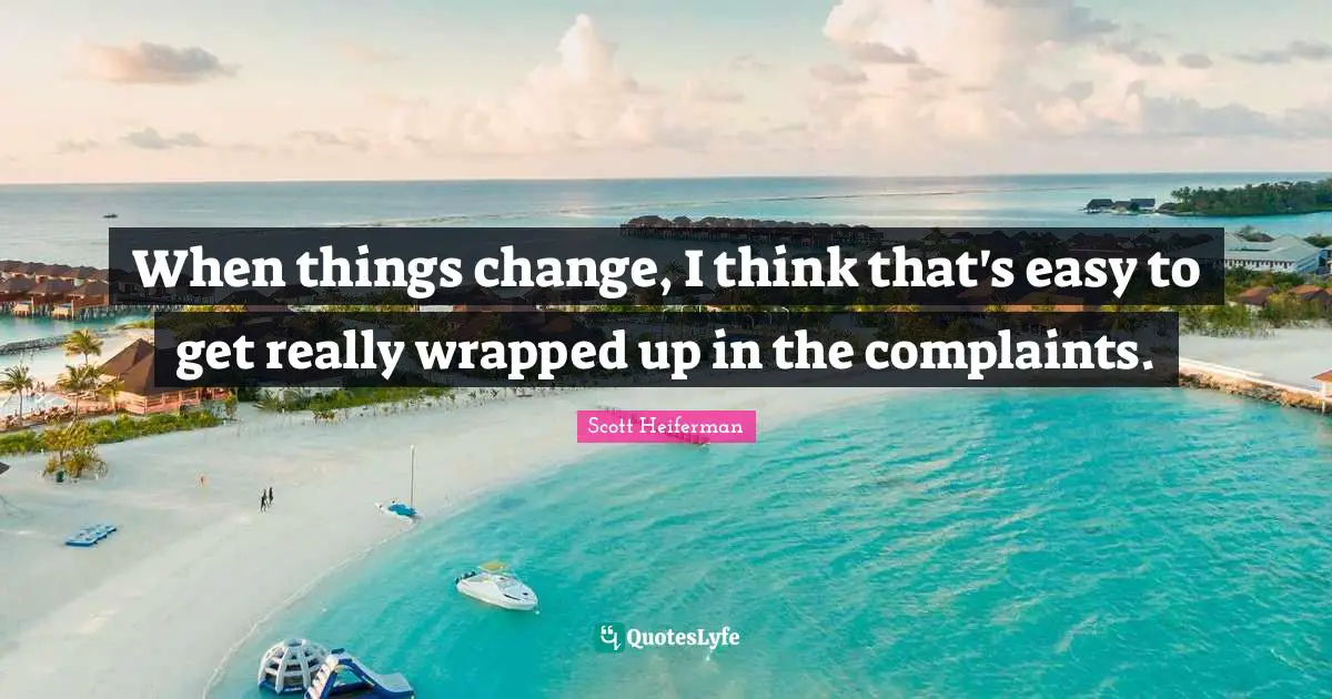When things change, I think that's easy to get really wrapped up in the complaints.