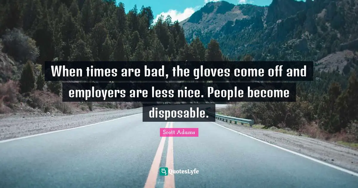When times are bad, the gloves come off and employers are less nice. People become disposable.
