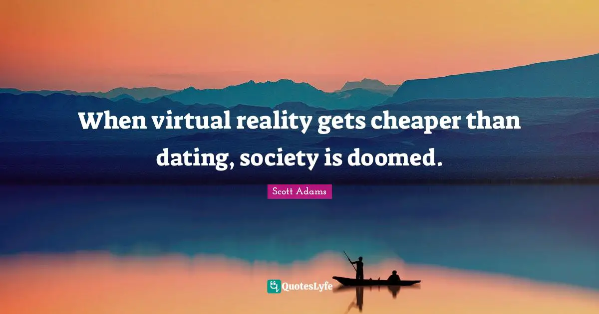 Virtual Reality Quotes: "When virtual reality gets cheaper than dating, society is doomed."