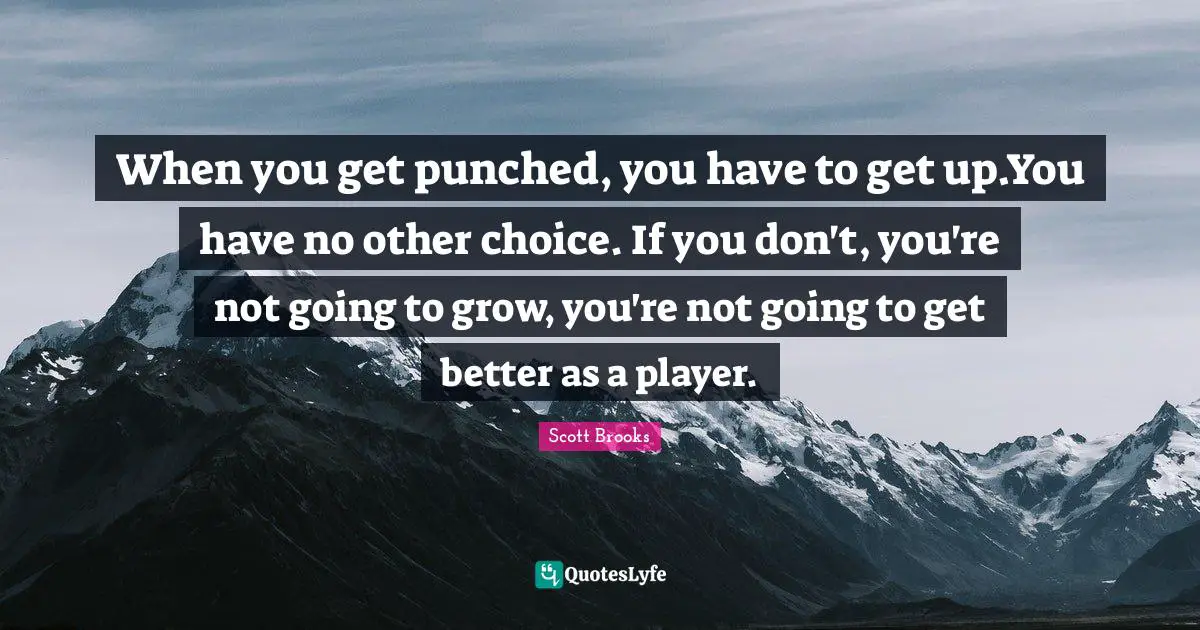When you get punched, you have to get up.You have no other choice. If you don't, you're not going to grow, you're not going to get better as a player.