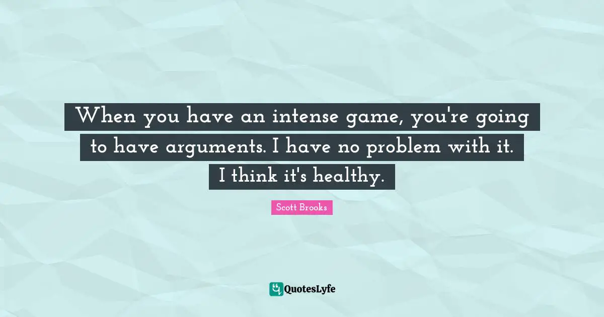 When you have an intense game, you're going to have arguments. I have no problem with it. I think it's healthy.