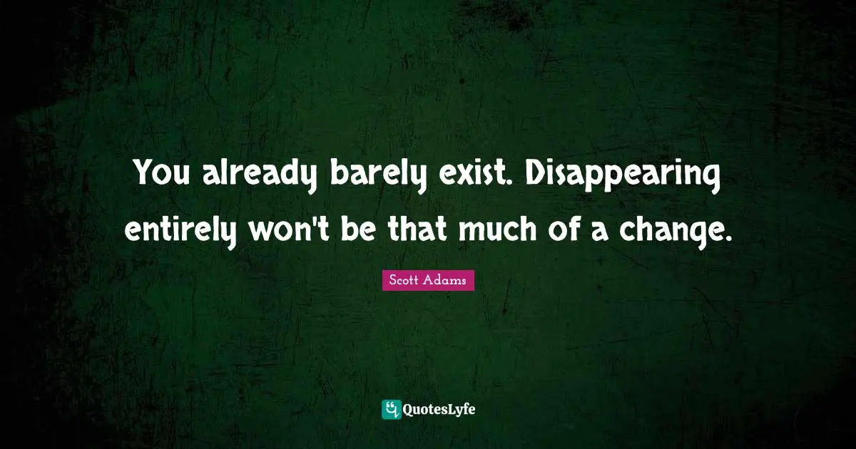 You already barely exist. Disappearing entirely won't be that much of a change.