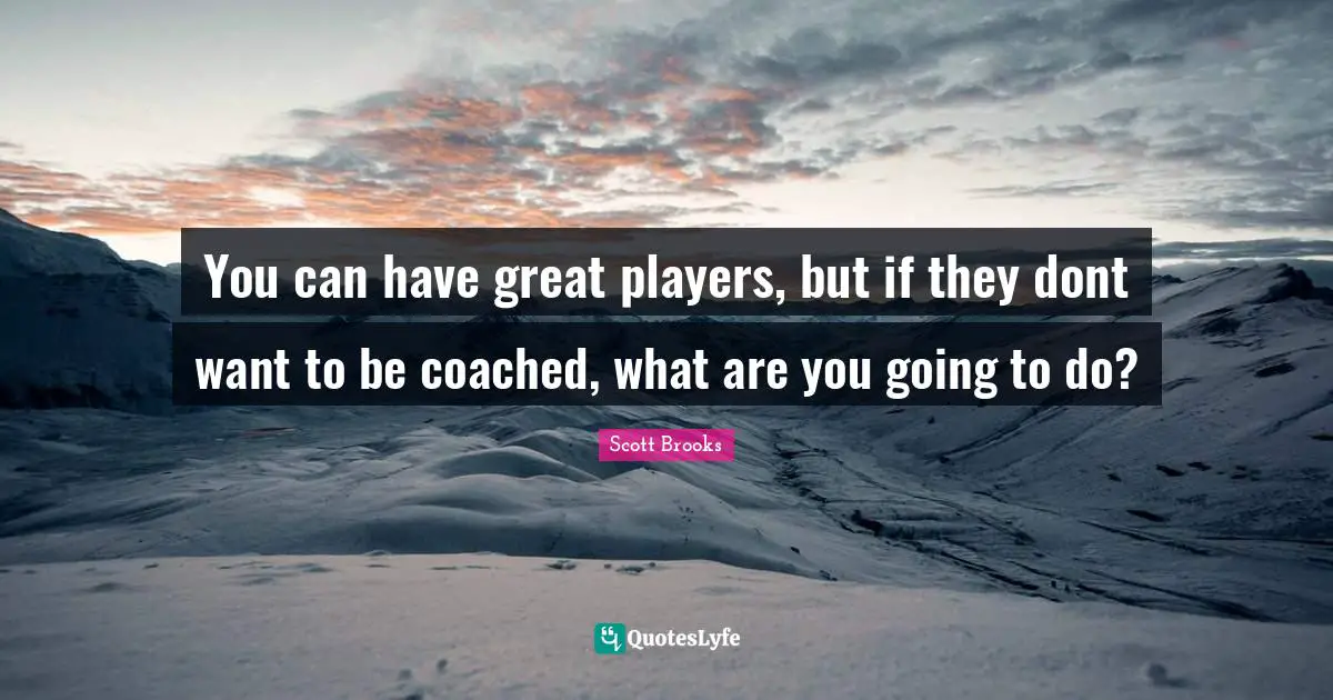 You can have great players, but if they dont want to be coached, what are you going to do?