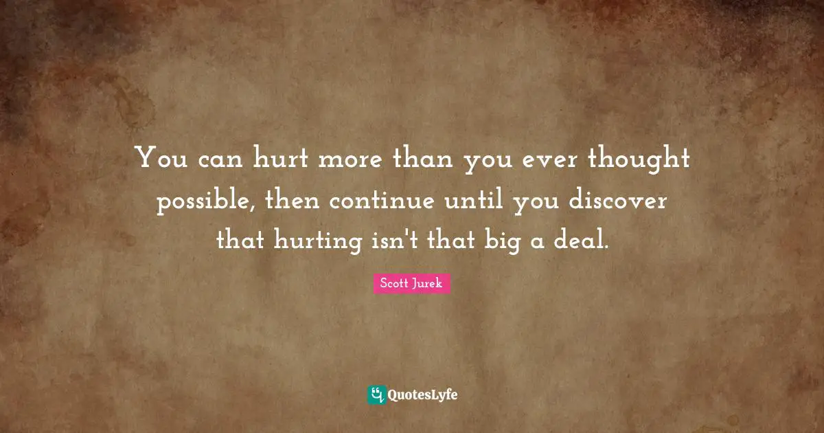 You can hurt more than you ever thought possible, then continue until you discover that hurting isn't that big a deal.