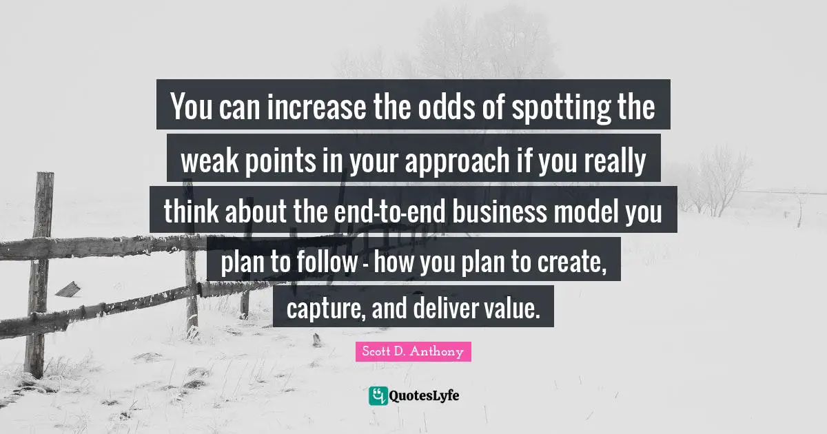 You can increase the odds of spotting the weak points in your approach if you really think about the end-to-end business model you plan to follow - how you plan to create, capture, and deliver value.