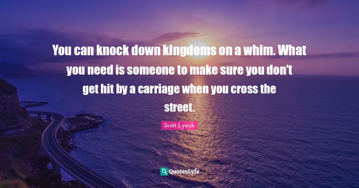 You can knock down kingdoms on a whim. What you need is someone to mak