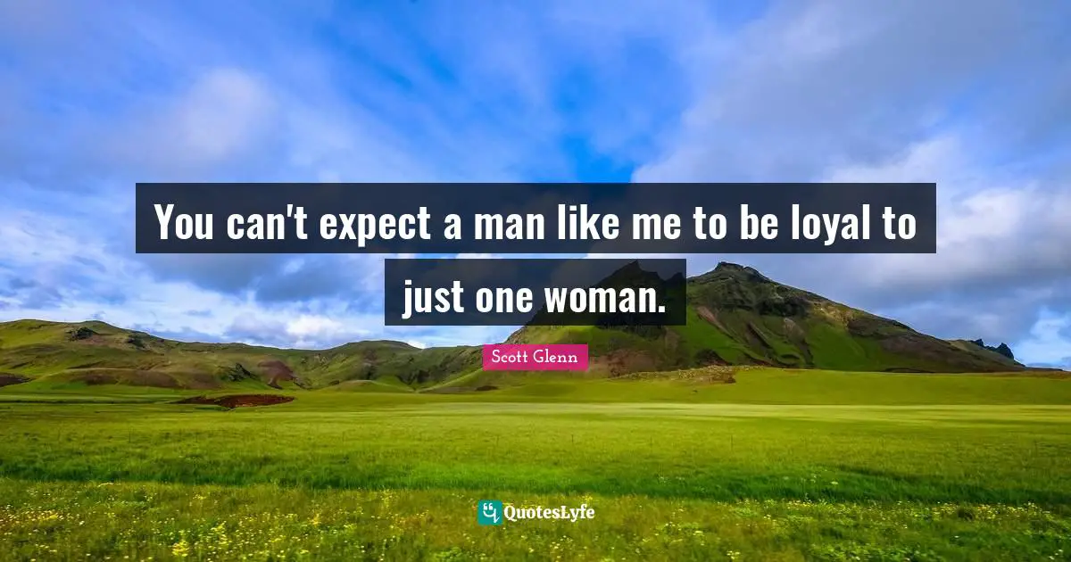 You can't expect a man like me to be loyal to just one woman.