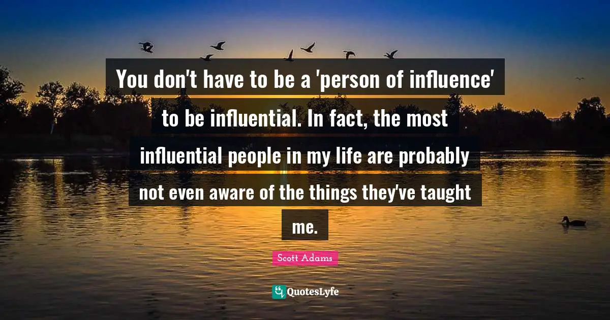 Taught Quotes: "You don't have to be a 'person of influence' to be influential. In fact, the most influential people in my life are probably not even aware of the things they've taught me."