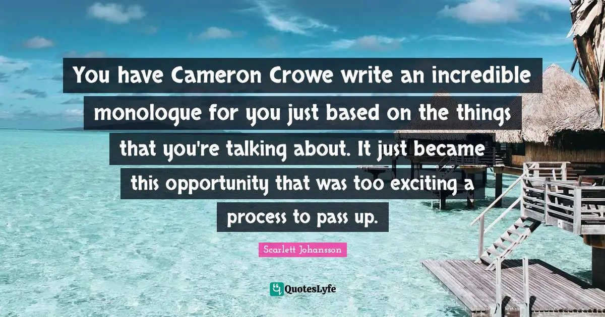 You have Cameron Crowe write an incredible monologue for you just based on the things that you're talking about. It just became this opportunity that was too exciting a process to pass up.
