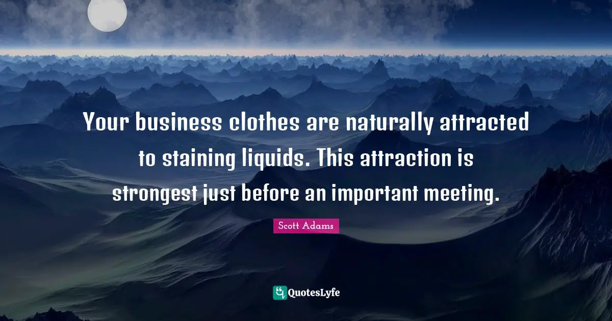Your business clothes are naturally attracted to staining liquids. This attraction is strongest just before an important meeting.