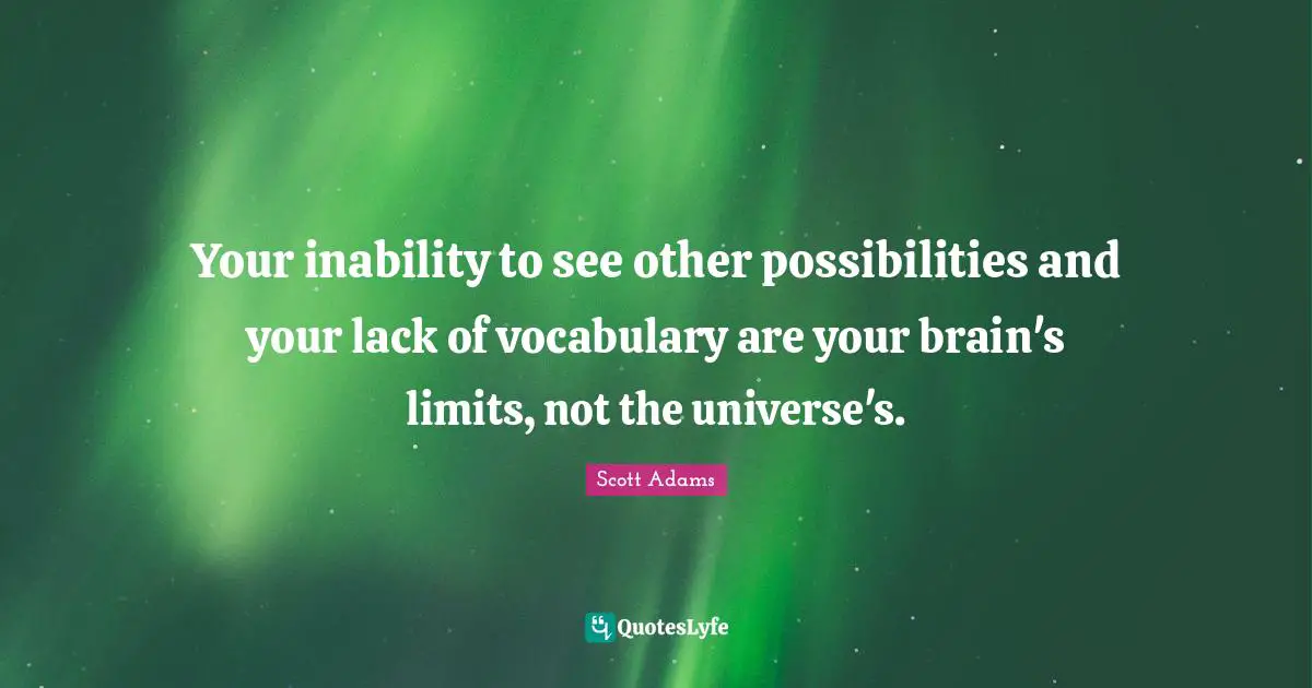 Your inability to see other possibilities and your lack of vocabulary are your brain's limits, not the universe's.