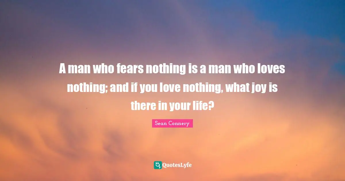 Sean Connery Quotes: "A man who fears nothing is a man who loves nothing; and if you love nothing, what joy is there in your life?"