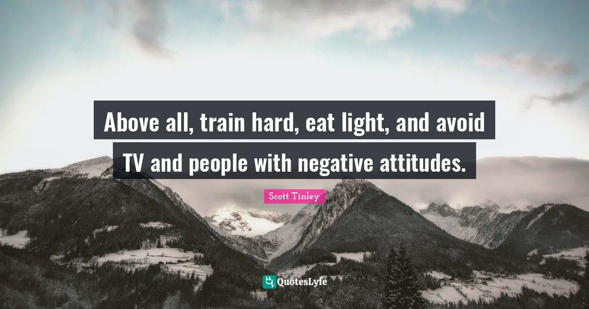 Above all, train hard, eat light, and avoid TV and people with negative attitudes.