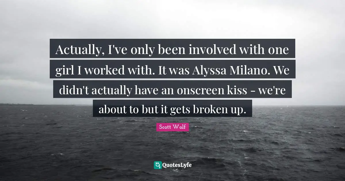 Actually, I've only been involved with one girl I worked with. It was Alyssa Milano. We didn't actually have an onscreen kiss - we're about to but it gets broken up.