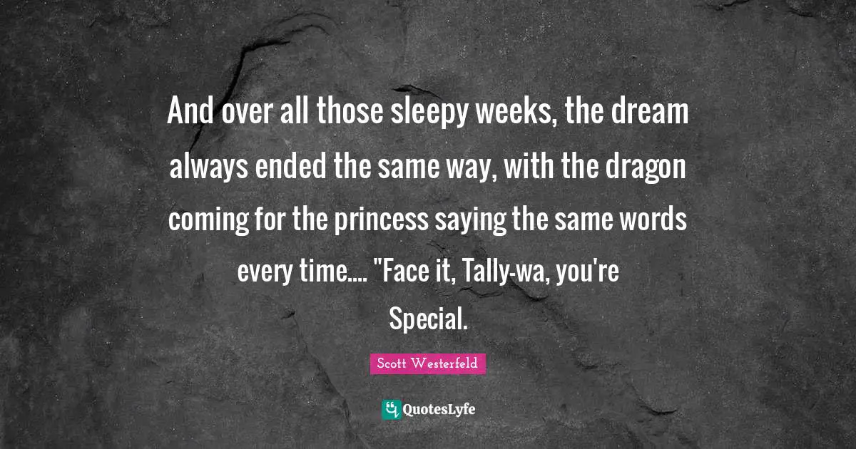 And over all those sleepy weeks, the dream always ended the same way, with the dragon coming for the princess saying the same words every time.... "Face it, Tally-wa, you're Special.