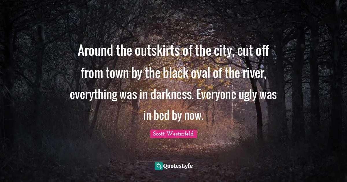 Around the outskirts of the city, cut off from town by the black oval of the river, everything was in darkness. Everyone ugly was in bed by now.