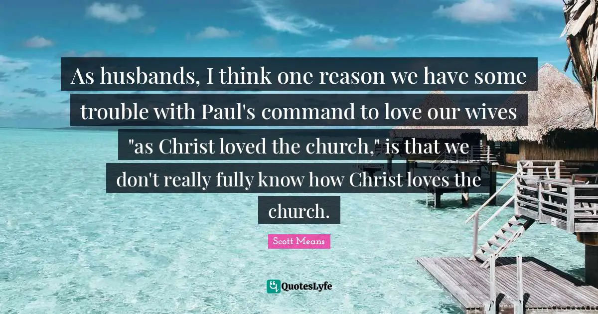 As husbands, I think one reason we have some trouble with Paul's command to love our wives "as Christ loved the church," is that we don't really fully know how Christ loves the church.