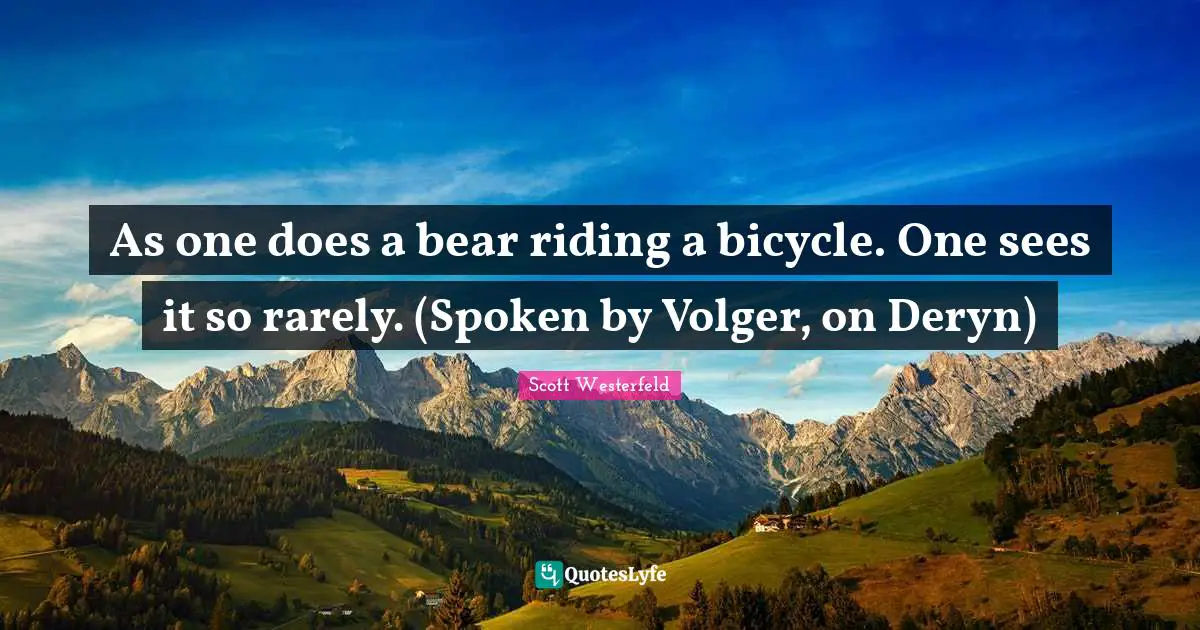 As one does a bear riding a bicycle. One sees it so rarely. (Spoken by Volger, on Deryn)