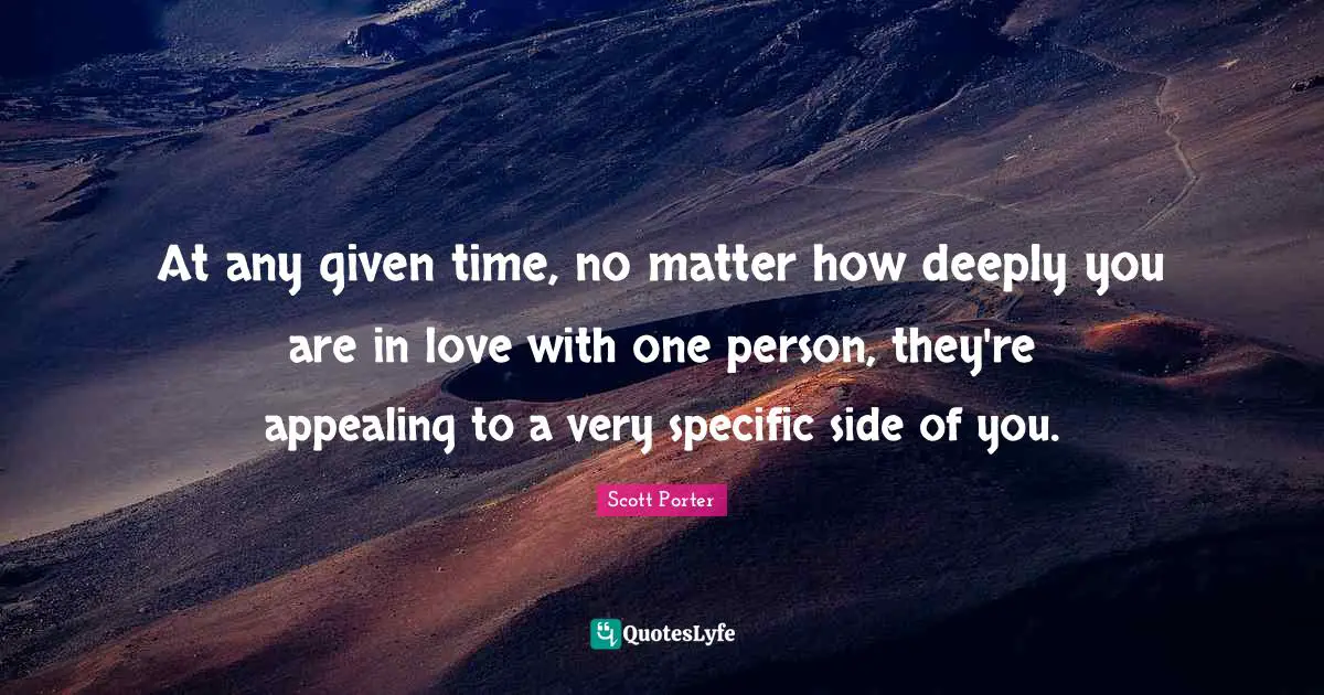 At any given time, no matter how deeply you are in love with one person, they're appealing to a very specific side of you.