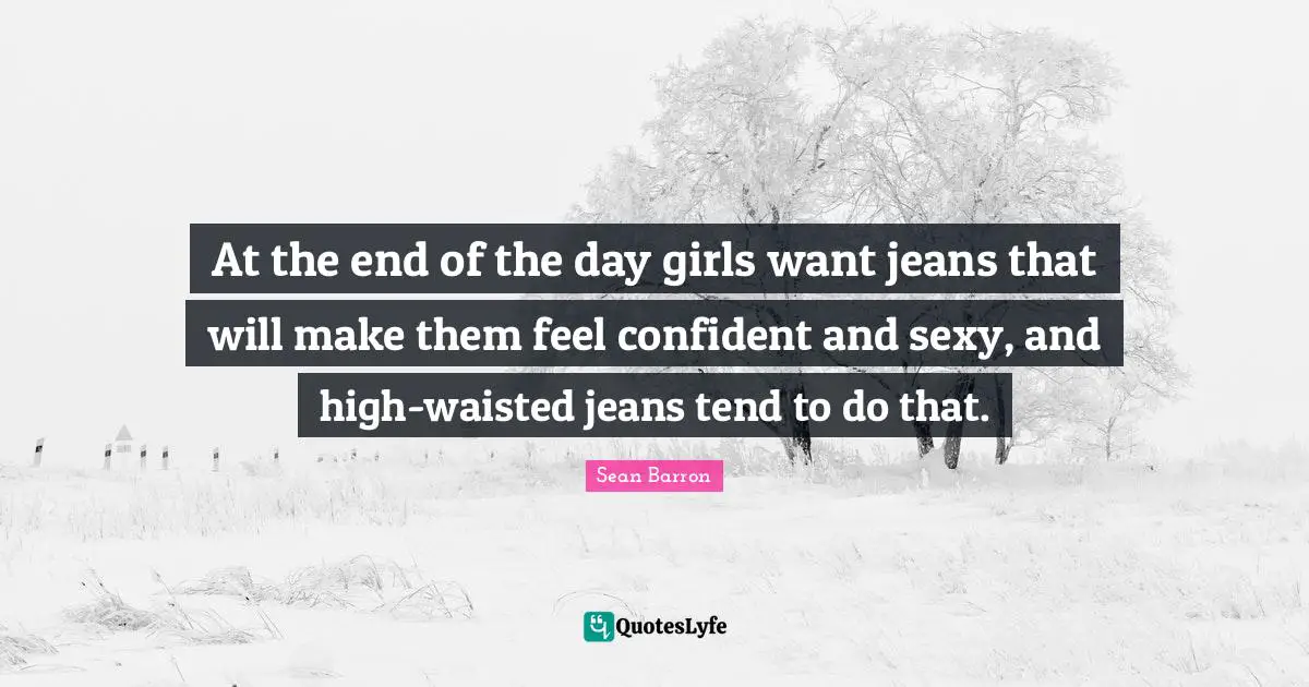 At the end of the day girls want jeans that will make them feel confident and sexy, and high-waisted jeans tend to do that.