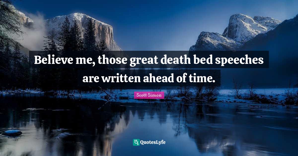Believe me, those great death bed speeches are written ahead of time