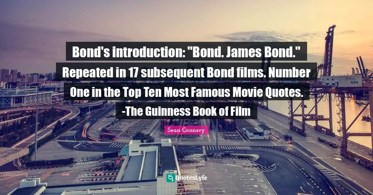 Guinness Quotes: "Bond's introduction: "Bond. James Bond." Repeated in 17 subsequent Bond films. Number One in the Top Ten Most Famous Movie Quotes. -The Guinness Book of Film"