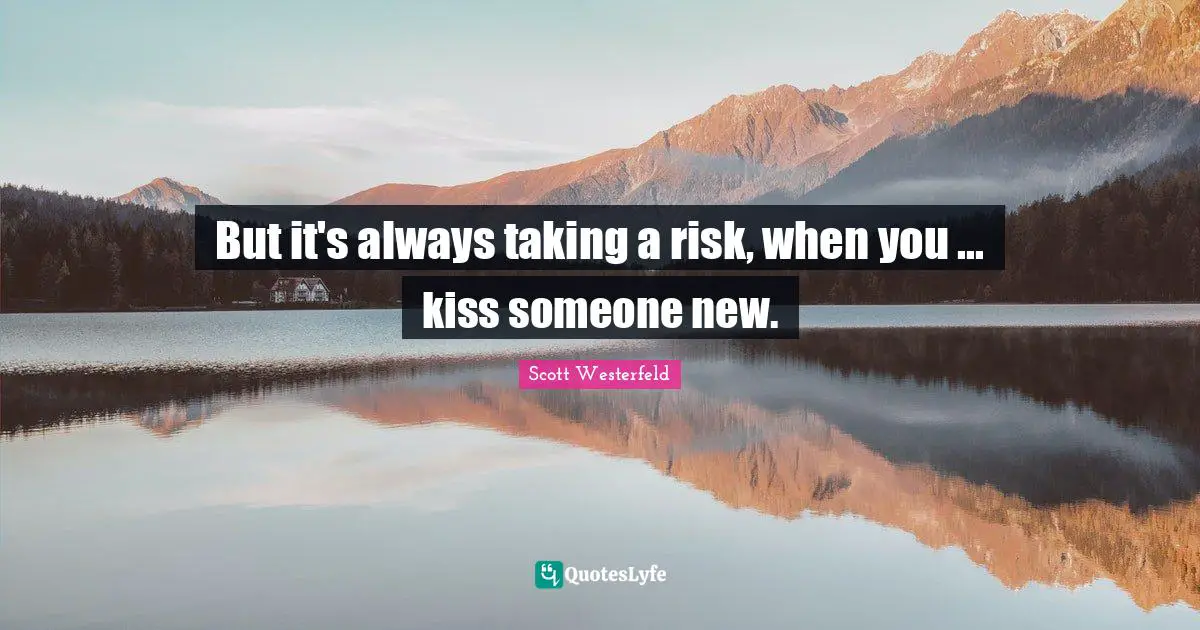 But it's always taking a risk, when you ... kiss someone new.